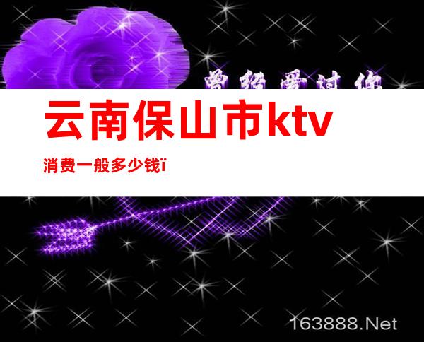云南保山市ktv消费一般多少钱（）