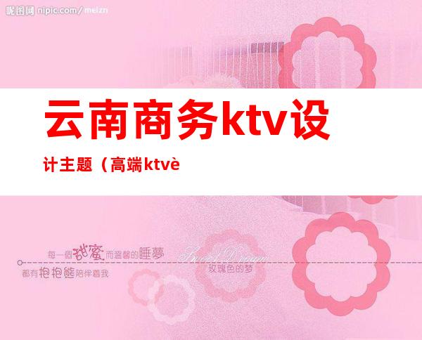 云南商务ktv设计主题(高端ktv设计)