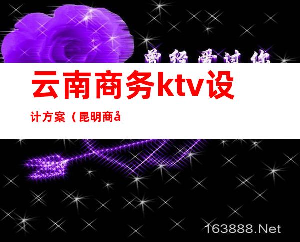 云南商务ktv设计方案(昆明商务KTV预订)