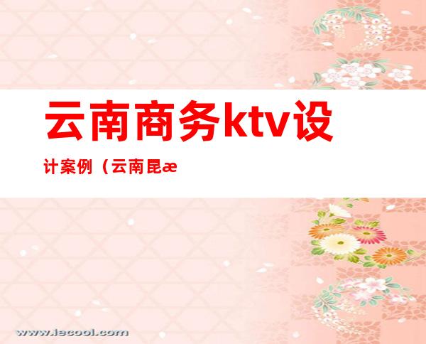 云南商务ktv设计案例(云南昆明ktv)