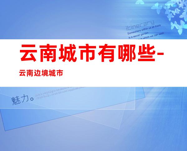 云南城市有哪些-云南边境城市有哪些