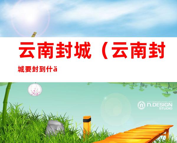 云南封城(云南封城要封到什么时候)