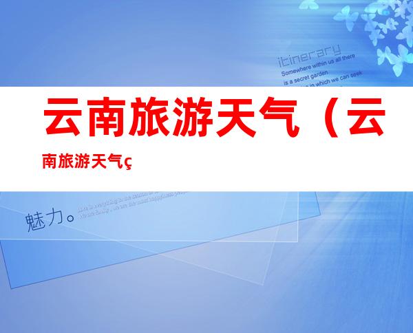 云南旅游天气(云南旅游天气穿衣指南)