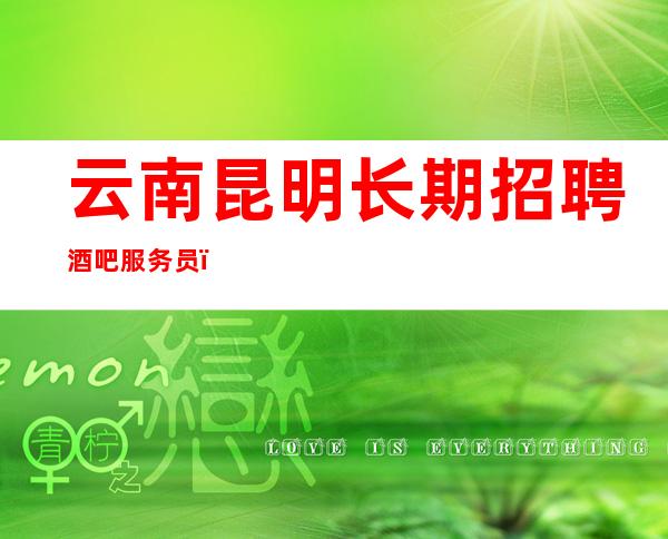 云南昆明长期招聘酒吧服务员,要求低,工资,25小时出票