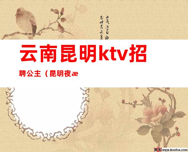 云南昆明ktv招聘公主(昆明夜总会招聘公主)