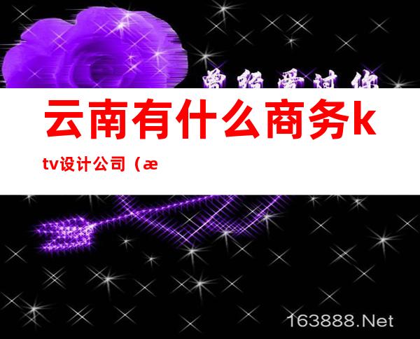 云南有什么商务ktv设计公司(昆明高端KTV)