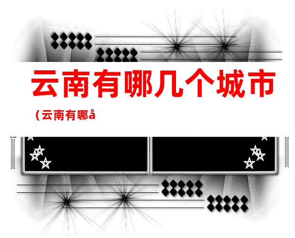 云南有哪几个城市(云南有哪几个城市有星巴克)