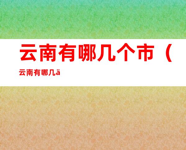 云南有哪几个市（云南有哪几个市封城）