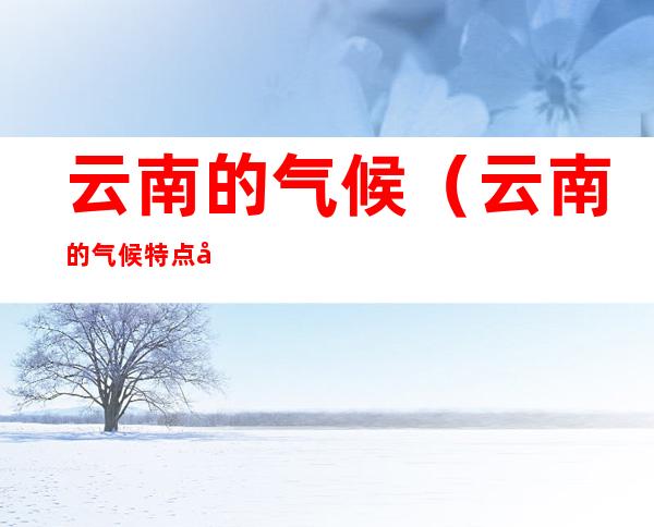云南的气候(云南的气候特点可概括为)