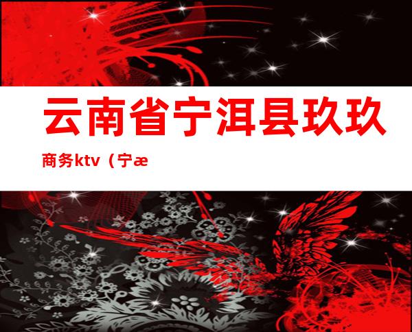 云南省宁洱县玖玖商务ktv(宁洱南亚商贸有限公司)
