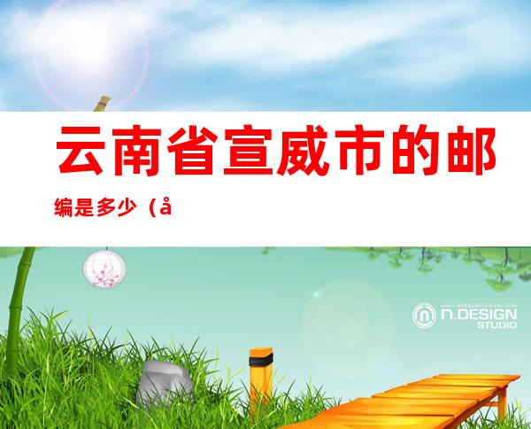 云南省宣威市的邮编是多少(宣威邮政编码是多少?)