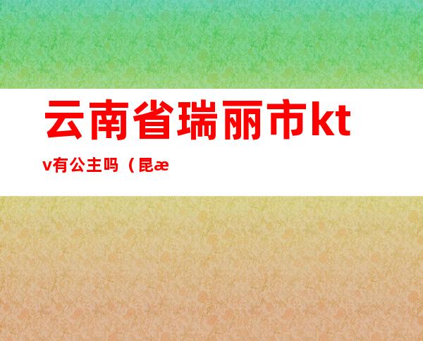 云南省瑞丽市ktv有公主吗（昆明市ktv哪里有公主的）