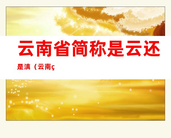 云南省简称是云还是滇(云南的简称是不是滇)
