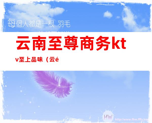 云南至尊商务ktv至上品味(云顶至尊KTV)
