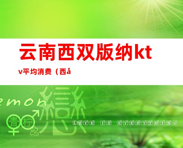云南西双版纳ktv平均消费(西双版纳有ktv吗)