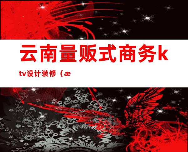云南量贩式商务ktv设计装修(昆明量贩式ktv装修)