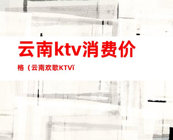 云南ktv消费价格(云南欢歌KTV)