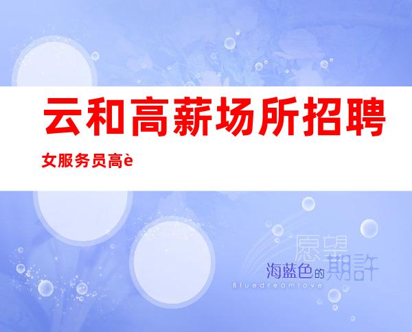 云和高薪场所招聘女服务员/高薪1O/包厢经常不够