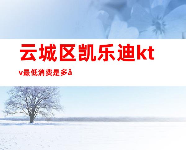 云城区凯乐迪ktv最低消费是多少()