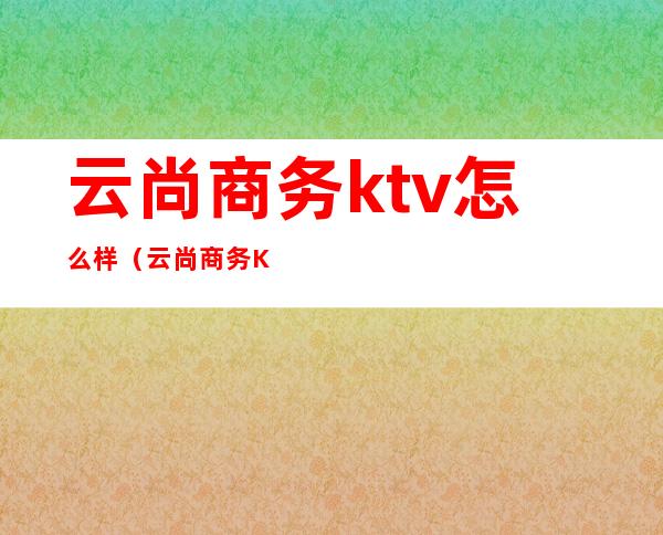 云尚商务ktv怎么样（云尚商务KTV）