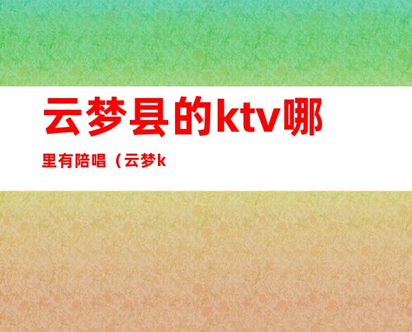 云梦县的ktv哪里有陪唱(云梦ktv吧台电话)