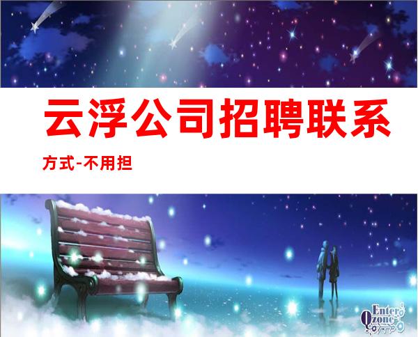 云浮公司招聘联系方式-不用担心上不到班