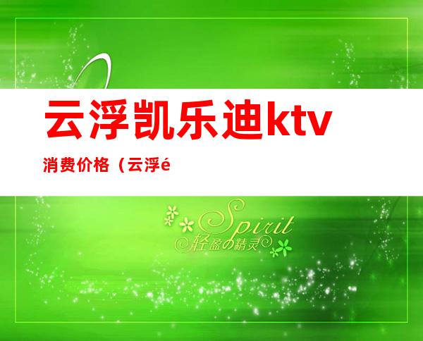 云浮凯乐迪ktv消费价格（云浮金凯莱ktv）