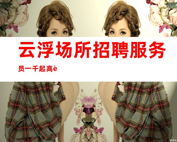 云浮场所招聘服务员一千起  高薪收入人间值得