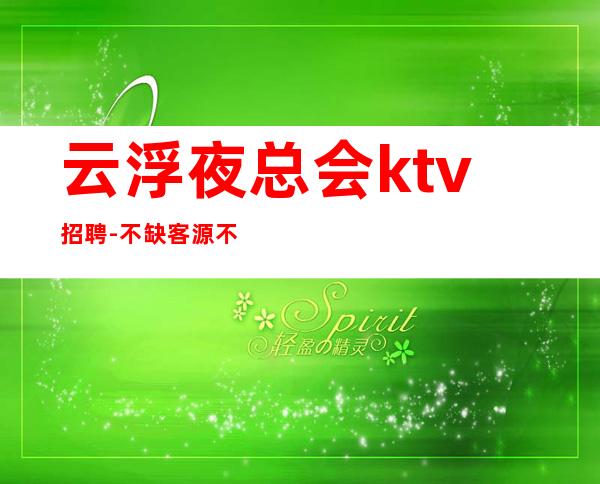 云浮夜总会ktv招聘-不缺客源不缺生意