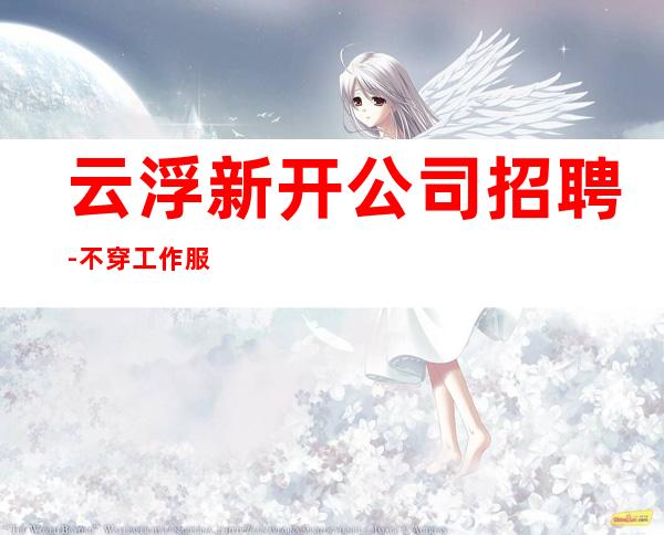 云浮新开公司招聘-不穿工作服不收杂费