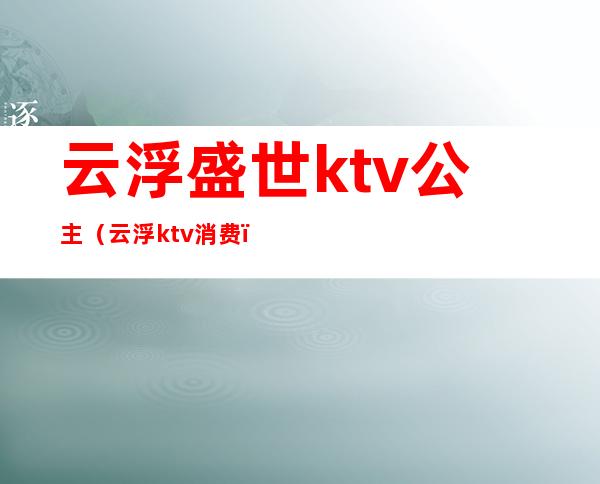 云浮盛世ktv公主(云浮ktv消费)