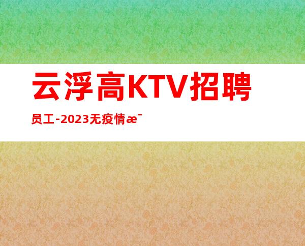云浮高KTV招聘员工-2023无疫情每天稳定收入