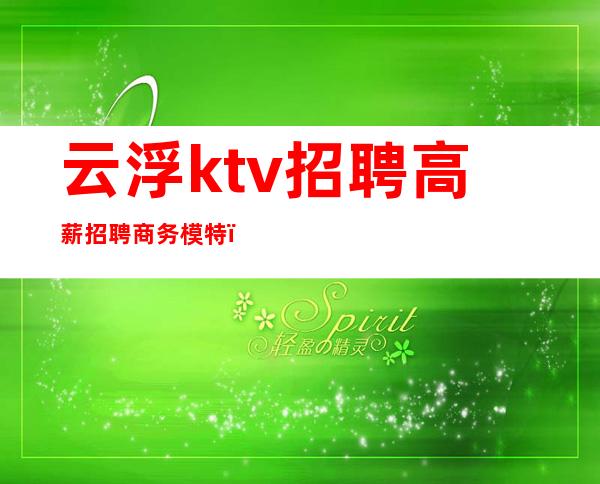 云浮ktv招聘高薪招聘商务模特(云浮夜总会ktv)