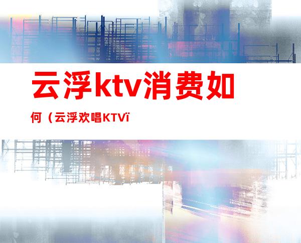 云浮ktv消费如何(云浮欢唱KTV)