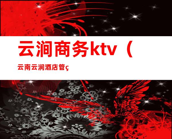 云涧商务ktv(云南云涧酒店管理有限公司)