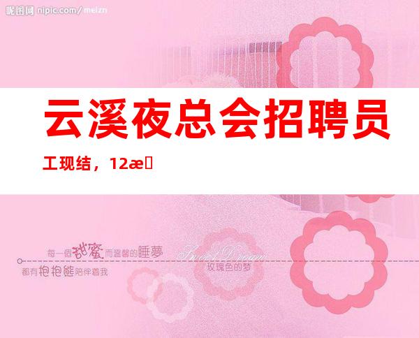 云溪夜总会招聘员工现结,12日工资,美好们可来了解