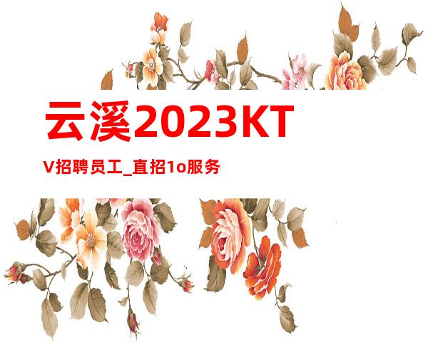 云溪2023KTV招聘员工_直招1o服务员_急缺急招服务员