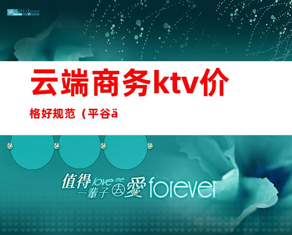 云端商务ktv价格好规范(平谷云端ktv价格)