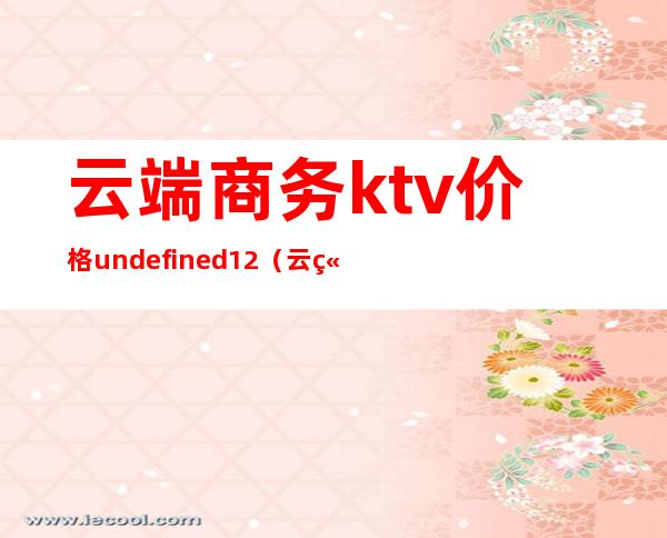 云端商务ktv价格undefined12(云端商务ktv价格16)