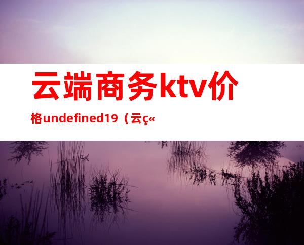 云端商务ktv价格undefined19(云端商务ktv价格)