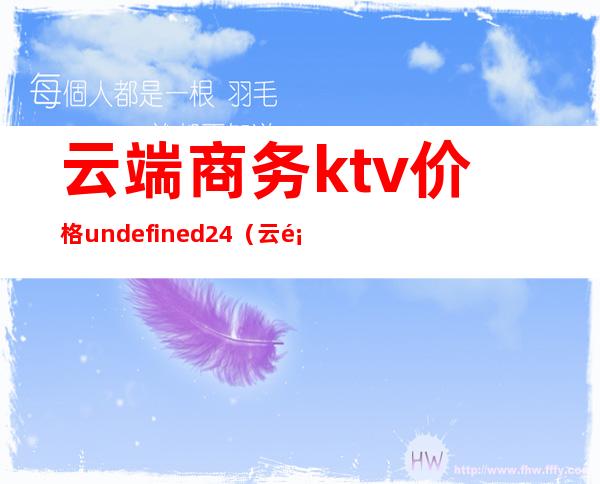 云端商务ktv价格undefined24(云顶商务KTV)