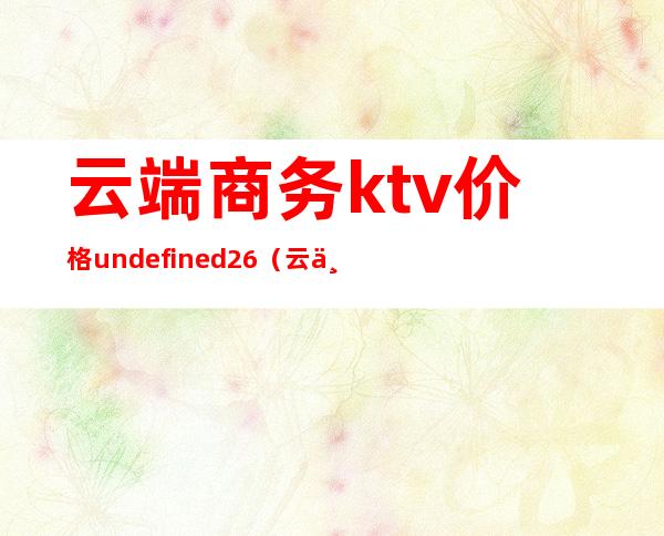 云端商务ktv价格undefined26(云上商务ktv)