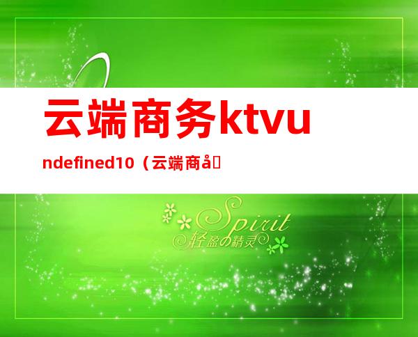 云端商务ktvundefined10(云端商务园)