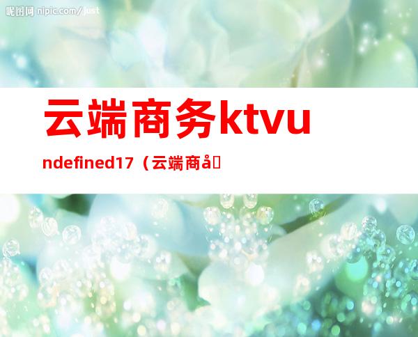 云端商务ktvundefined17(云端商务客服电话多少)