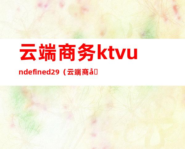 云端商务ktvundefined29(云端商务vip卡怎么用)