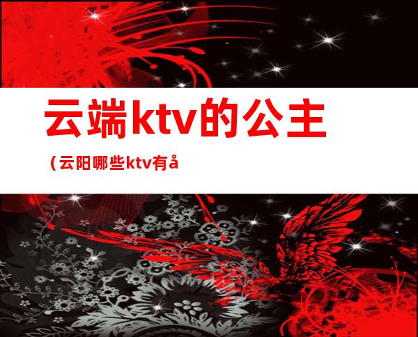 云端ktv的公主(云阳哪些ktv有公主)