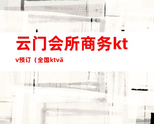 云门会所商务ktv预订(全国ktv会所预订)
