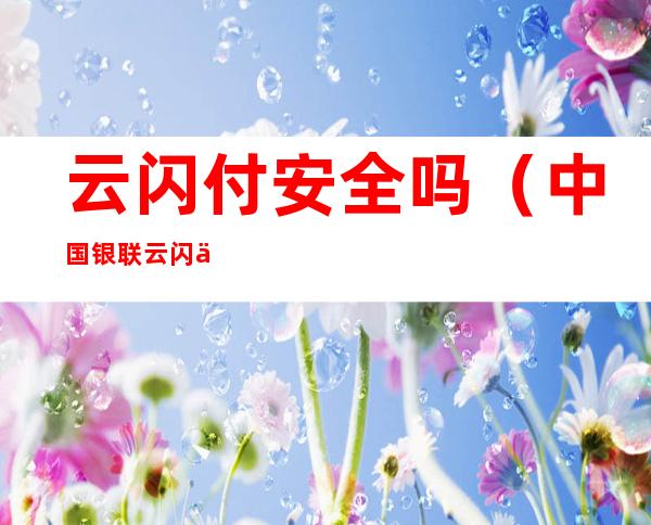 云闪付安全吗（中国银联云闪付安全吗）