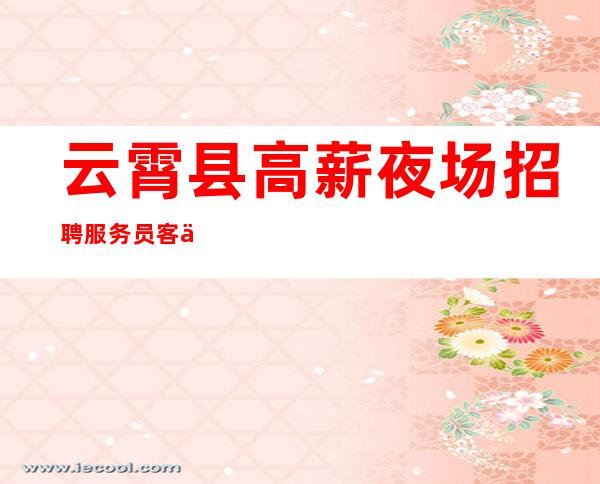 云霄县高薪夜场招聘服务员/客人素质怎么样/费用都免