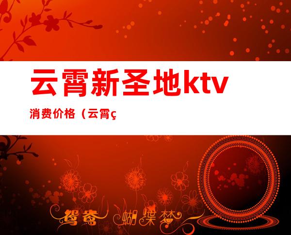 云霄新圣地ktv消费价格(云霄皇家KTV)